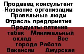 Продавец-консультант › Название организации ­ Правильные люди › Отрасль предприятия ­ Продукты питания, табак › Минимальный оклад ­ 30 000 - Все города Работа » Вакансии   . Амурская обл.